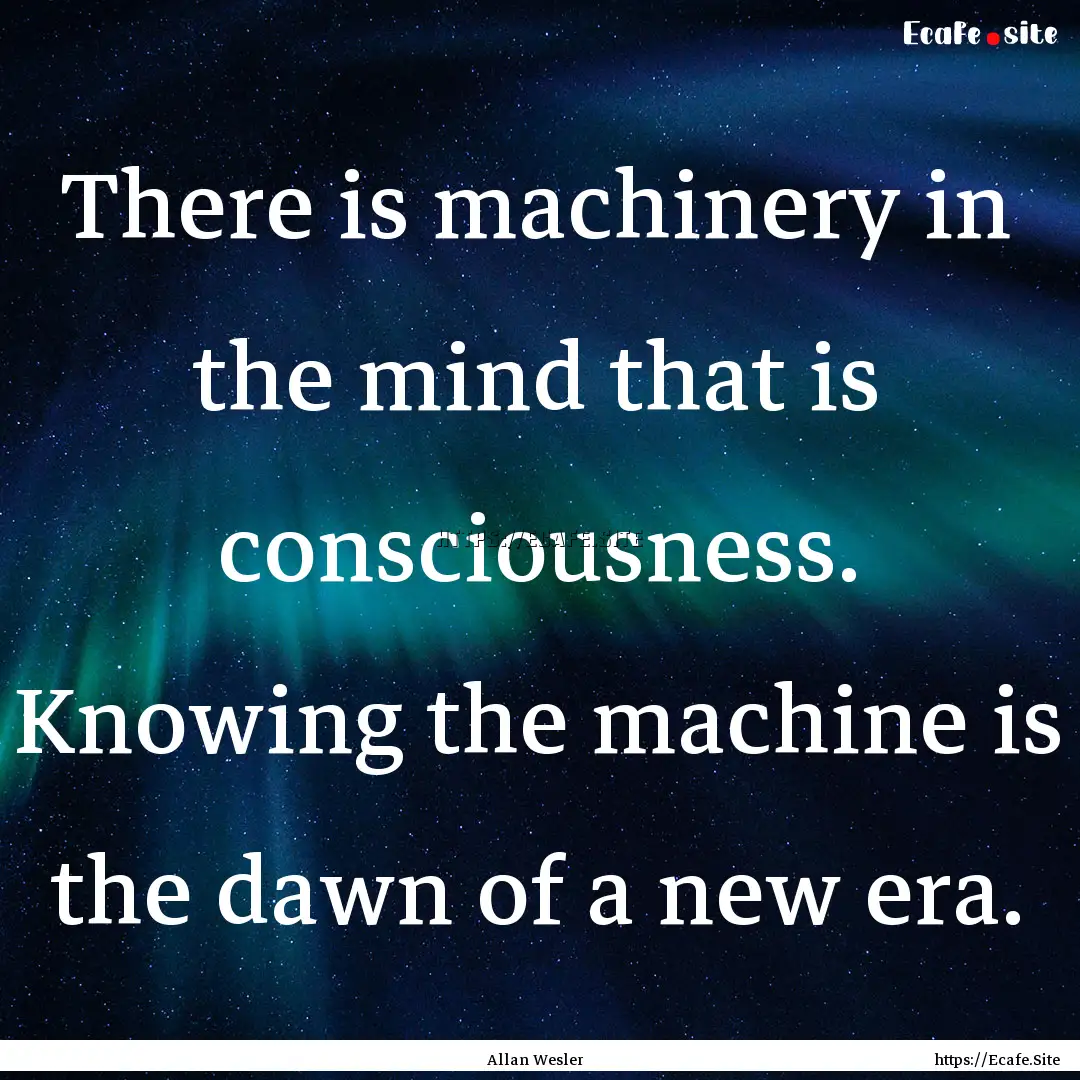 There is machinery in the mind that is consciousness..... : Quote by Allan Wesler