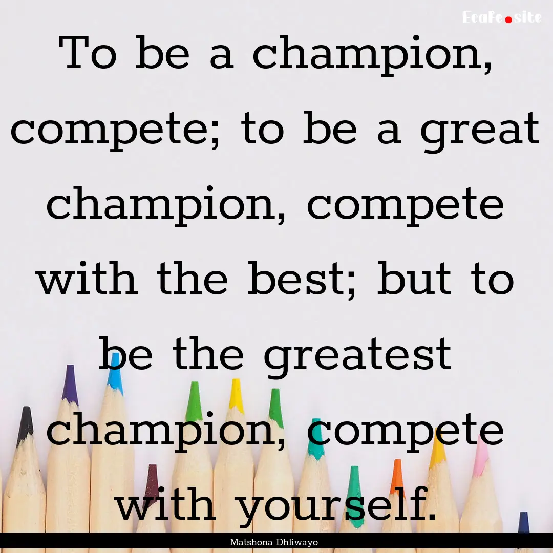 To be a champion, compete; to be a great.... : Quote by Matshona Dhliwayo