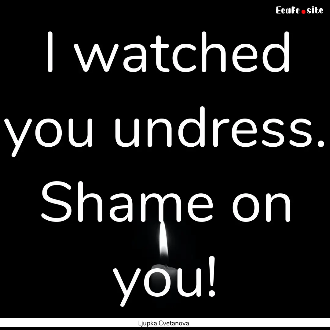 I watched you undress. Shame on you! : Quote by Ljupka Cvetanova