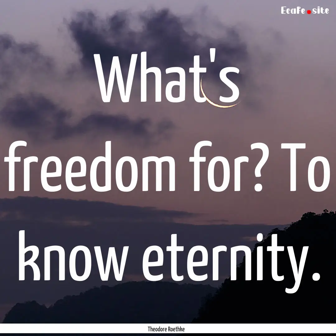 What's freedom for? To know eternity. : Quote by Theodore Roethke