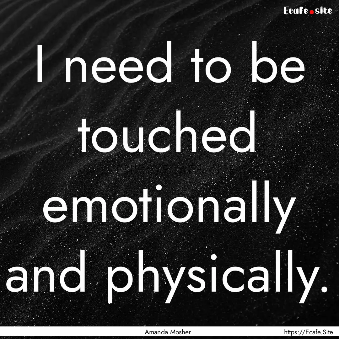 I need to be touched emotionally and physically..... : Quote by Amanda Mosher