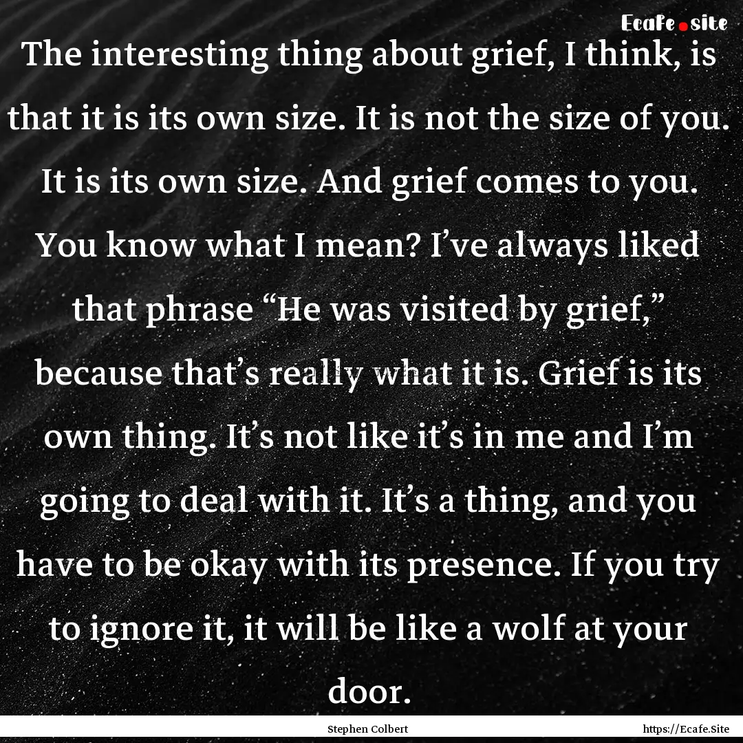 The interesting thing about grief, I think,.... : Quote by Stephen Colbert