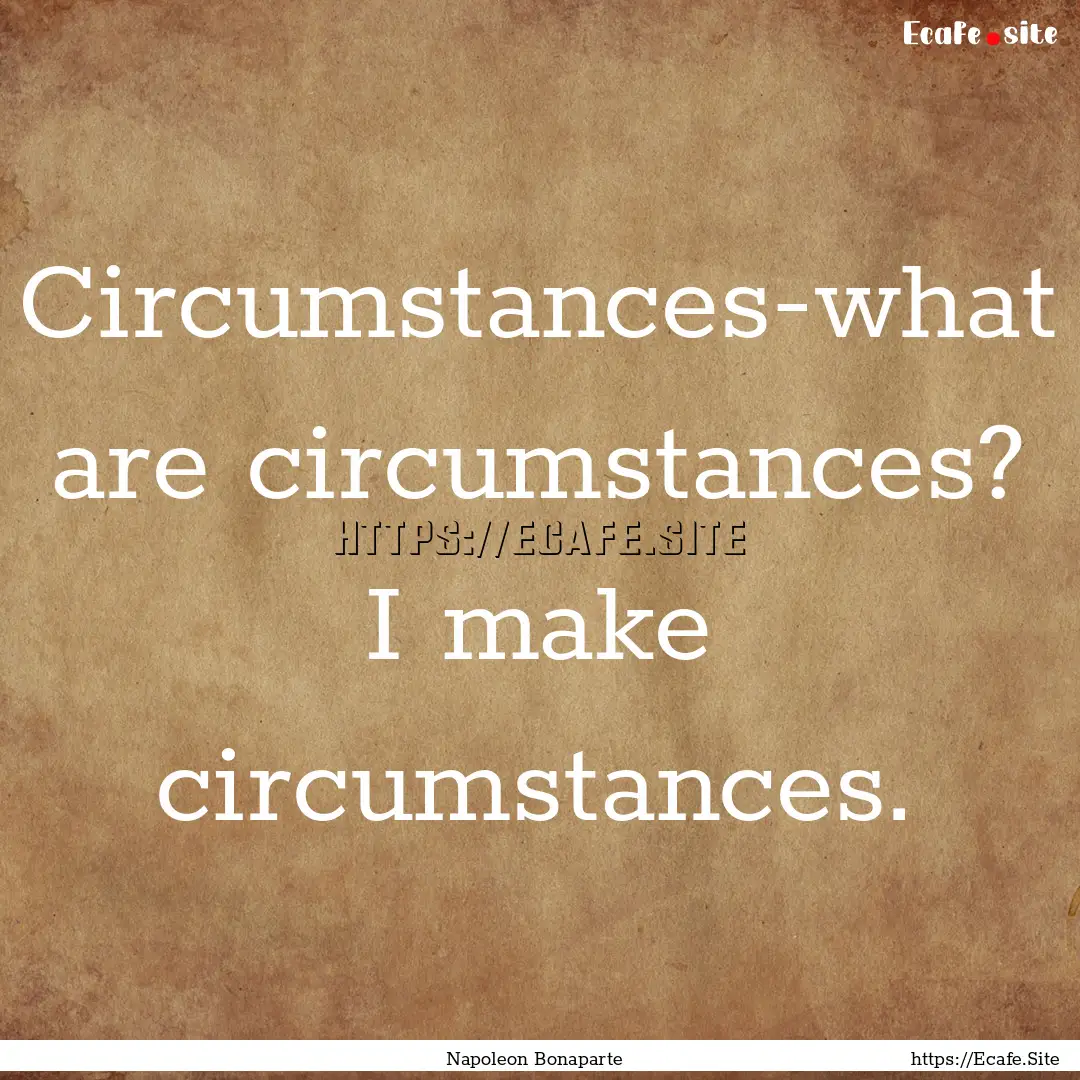 Circumstances-what are circumstances? I make.... : Quote by Napoleon Bonaparte