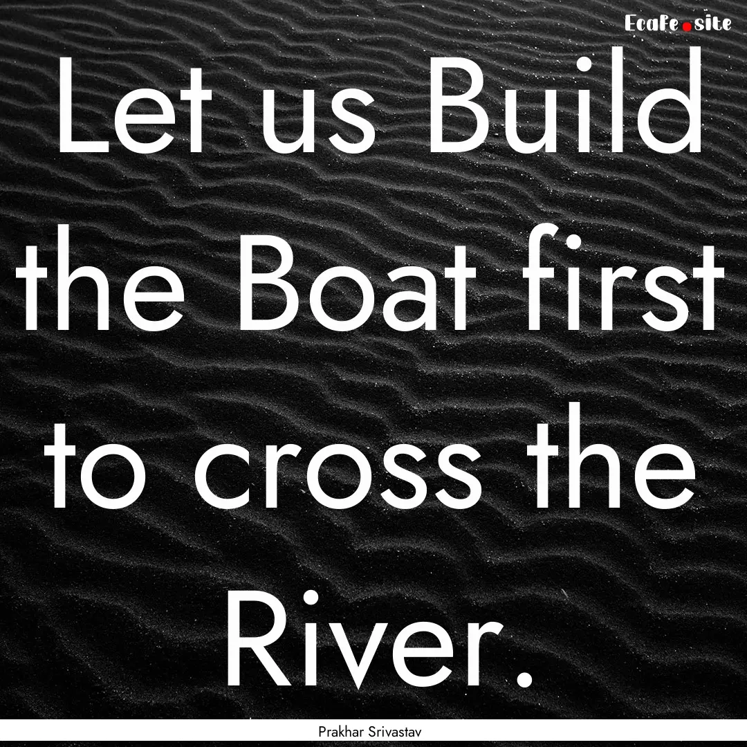 Let us Build the Boat first to cross the.... : Quote by Prakhar Srivastav