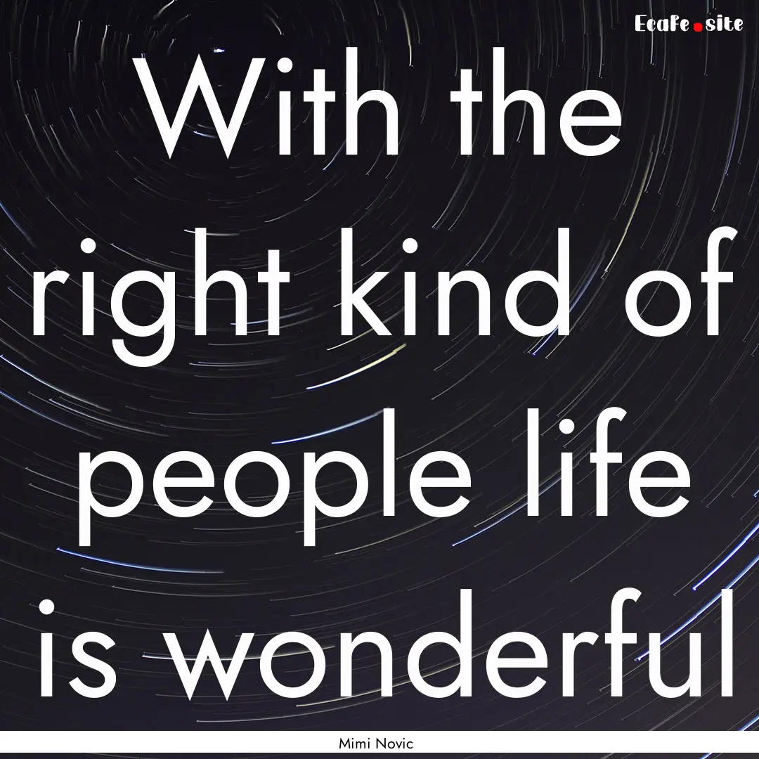 With the right kind of people life is wonderful.... : Quote by Mimi Novic