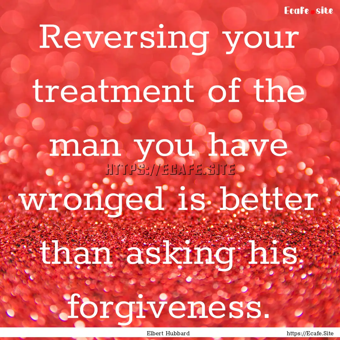 Reversing your treatment of the man you have.... : Quote by Elbert Hubbard