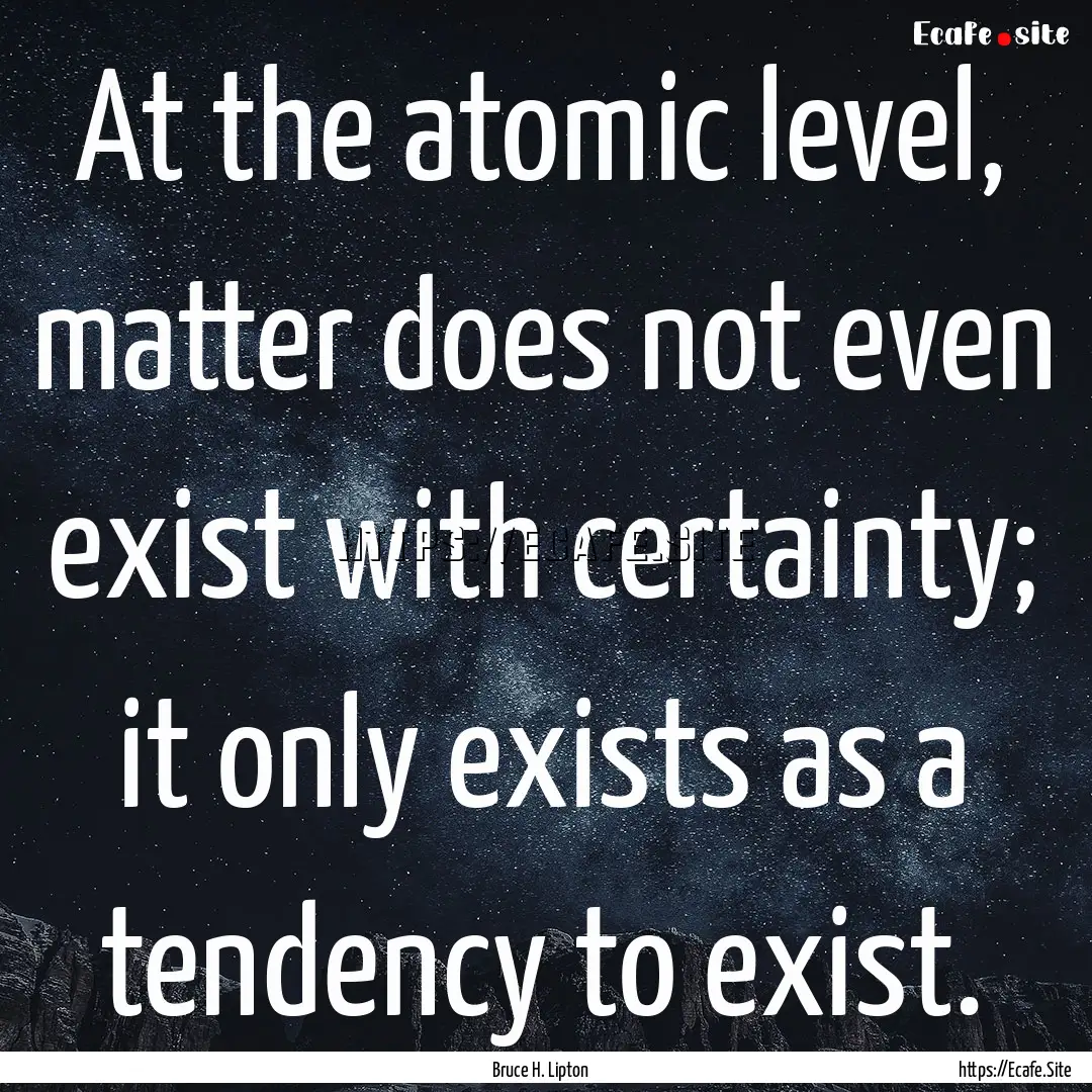 At the atomic level, matter does not even.... : Quote by Bruce H. Lipton