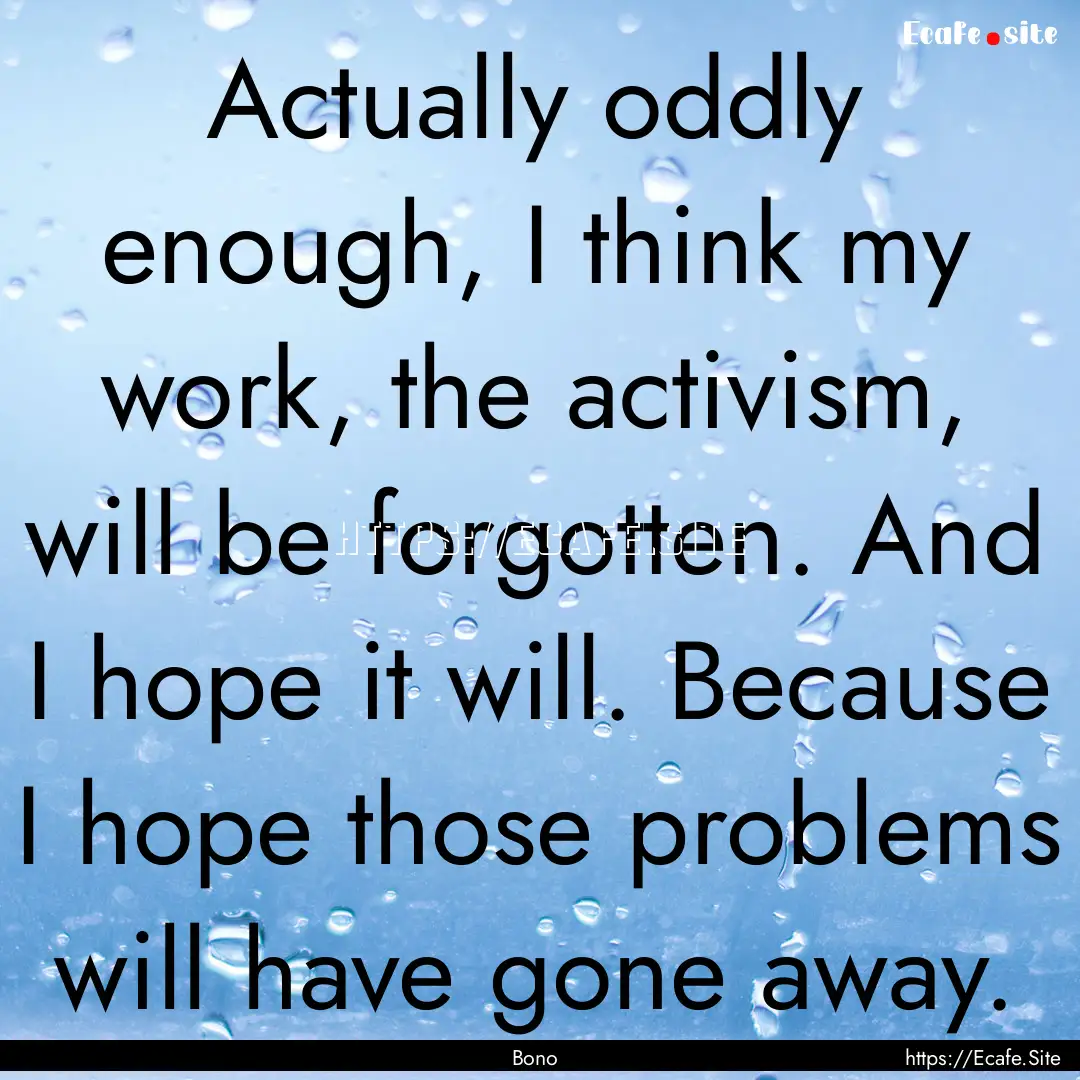 Actually oddly enough, I think my work, the.... : Quote by Bono