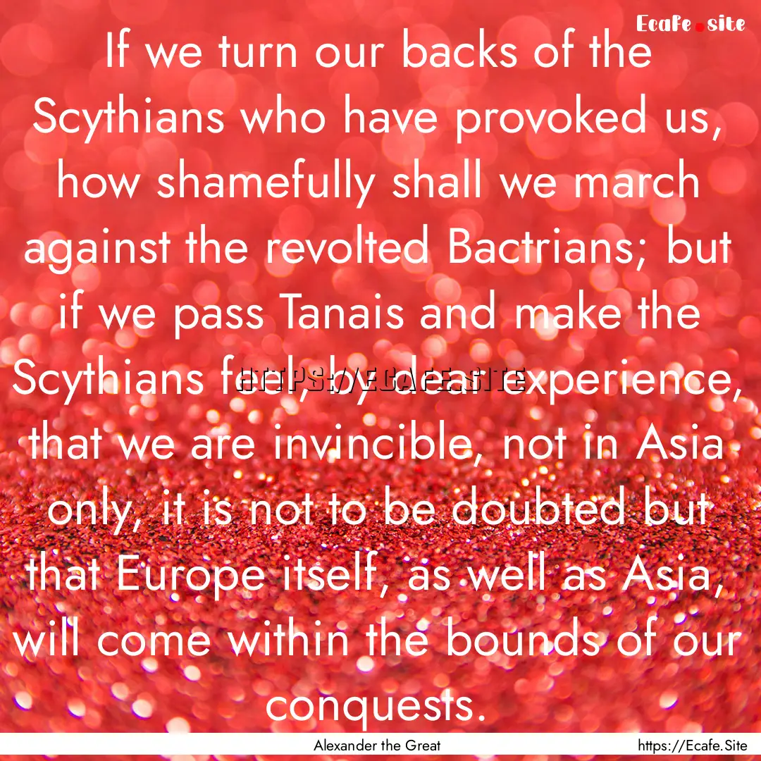 If we turn our backs of the Scythians who.... : Quote by Alexander the Great