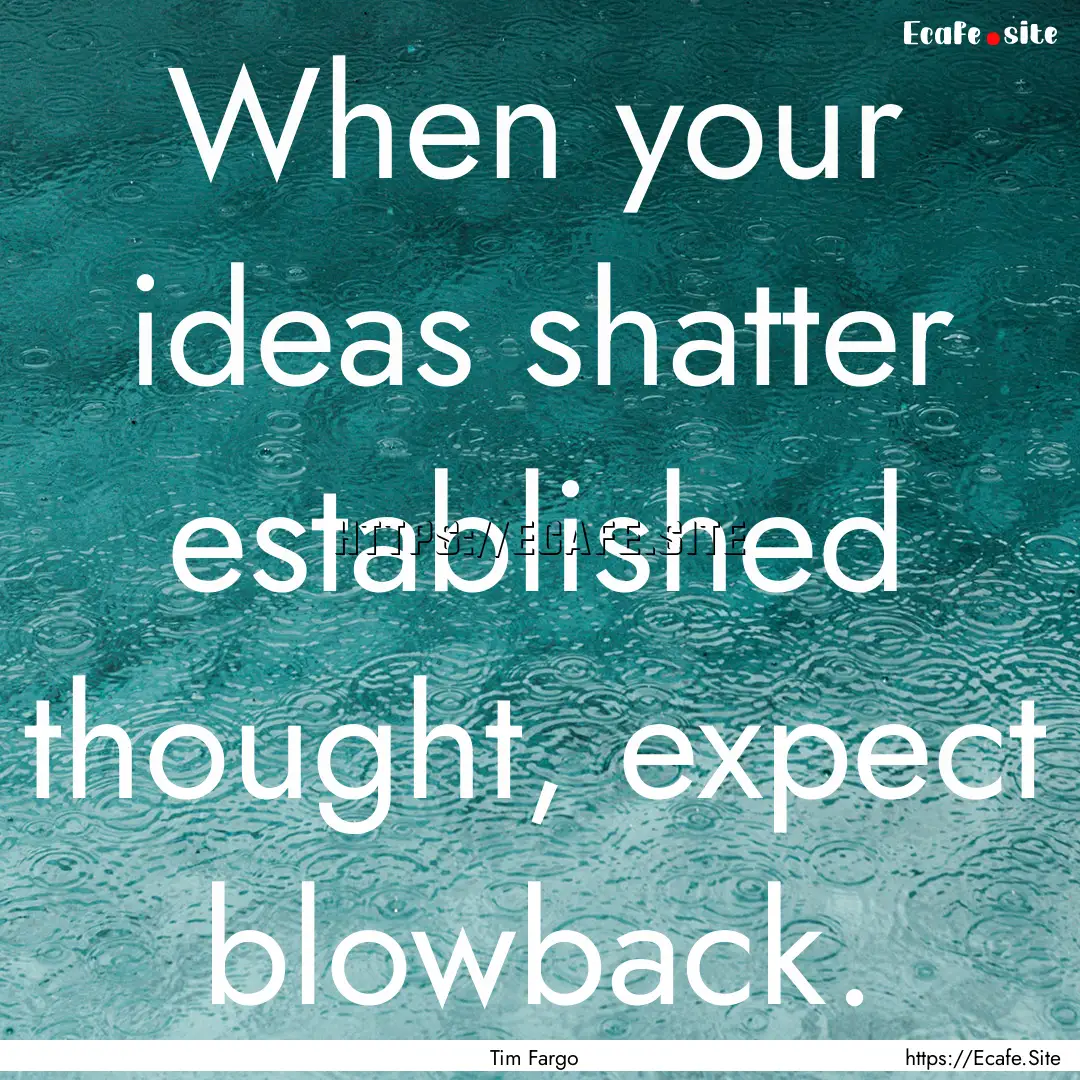 When your ideas shatter established thought,.... : Quote by Tim Fargo