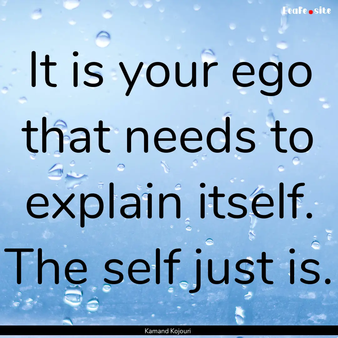 It is your ego that needs to explain itself..... : Quote by Kamand Kojouri