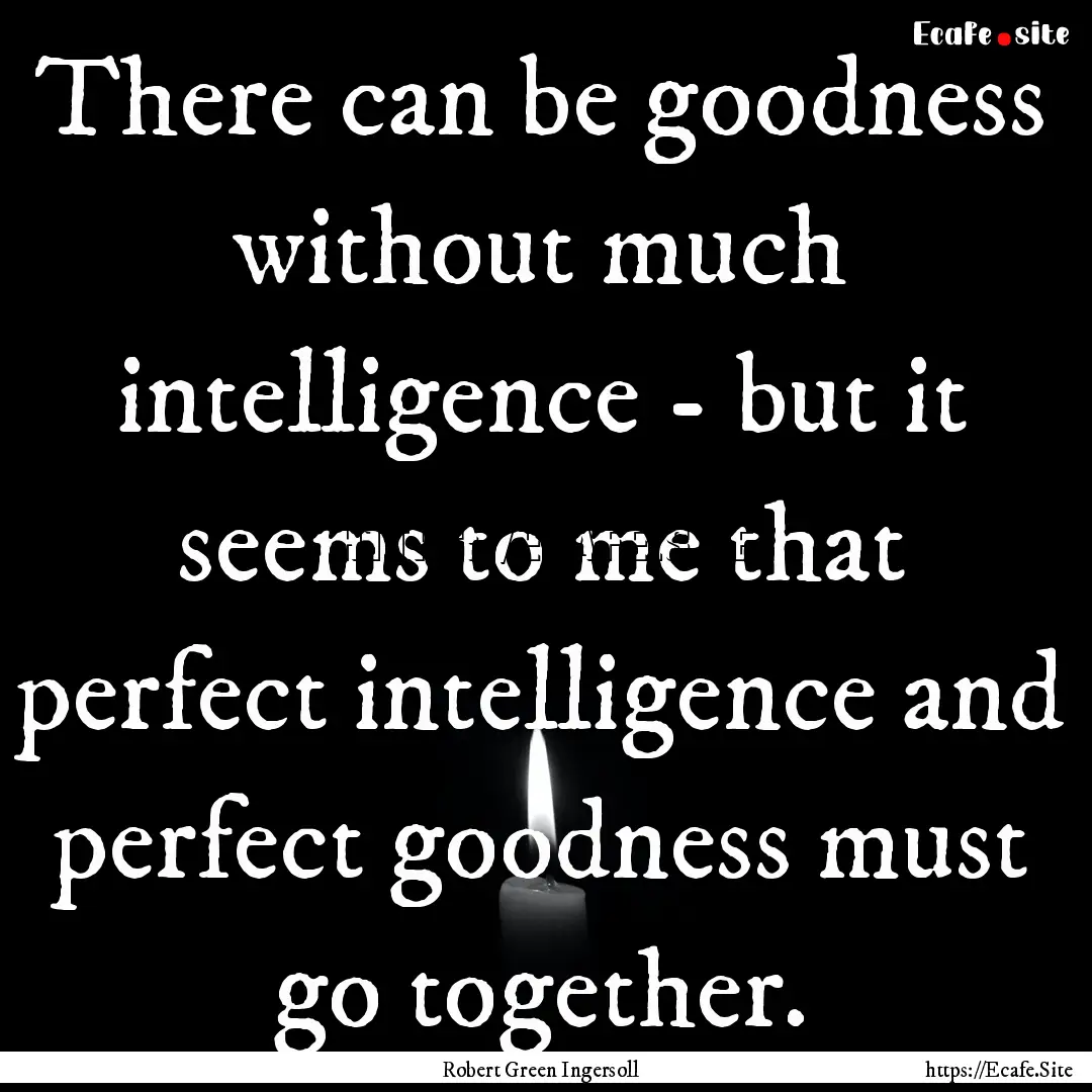 There can be goodness without much intelligence.... : Quote by Robert Green Ingersoll