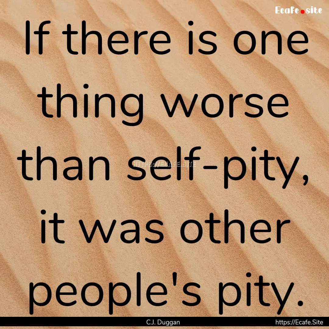 If there is one thing worse than self-pity,.... : Quote by C.J. Duggan