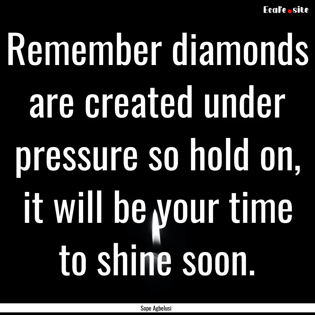 Remember diamonds are created under pressure.... : Quote by Sope Agbelusi