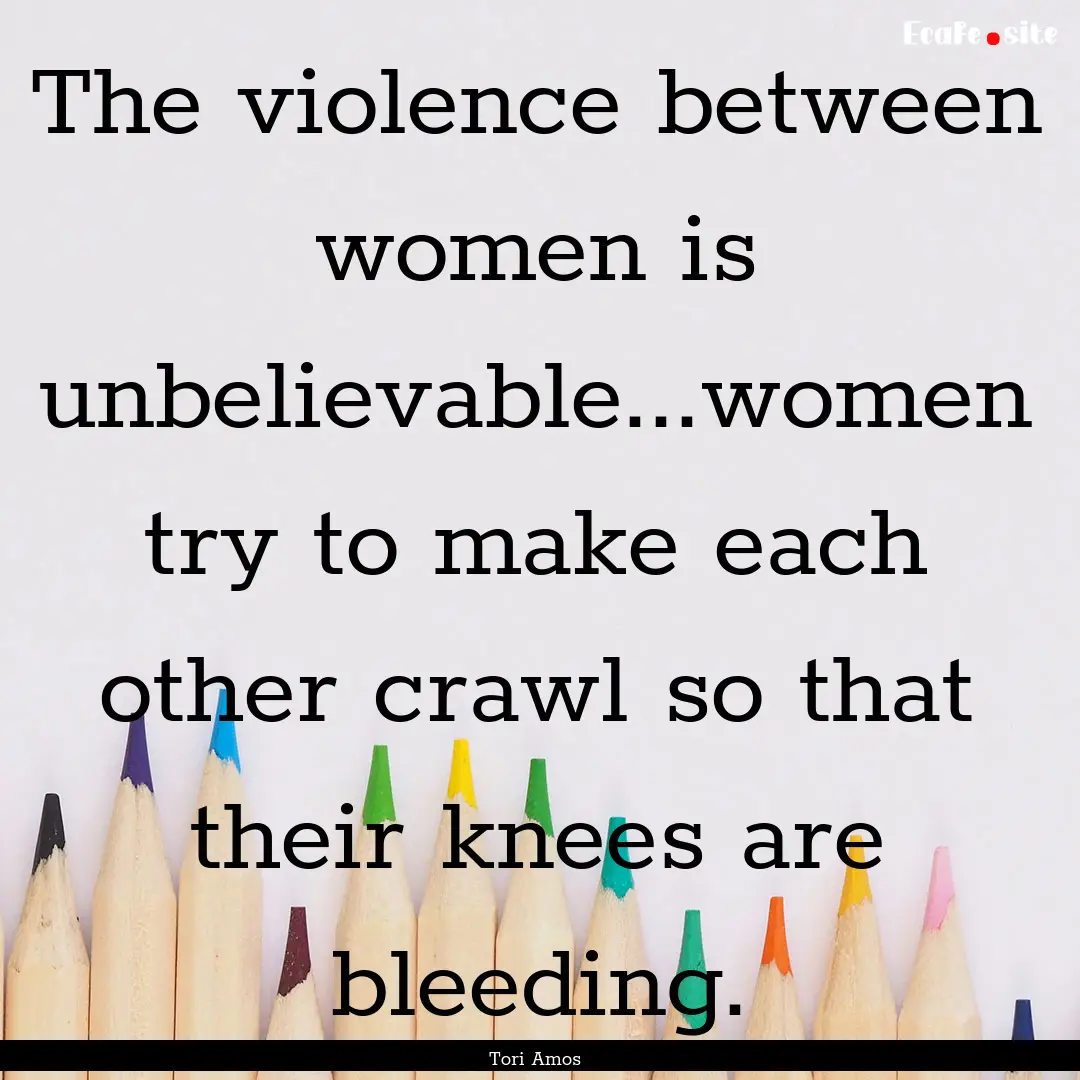 The violence between women is unbelievable...women.... : Quote by Tori Amos