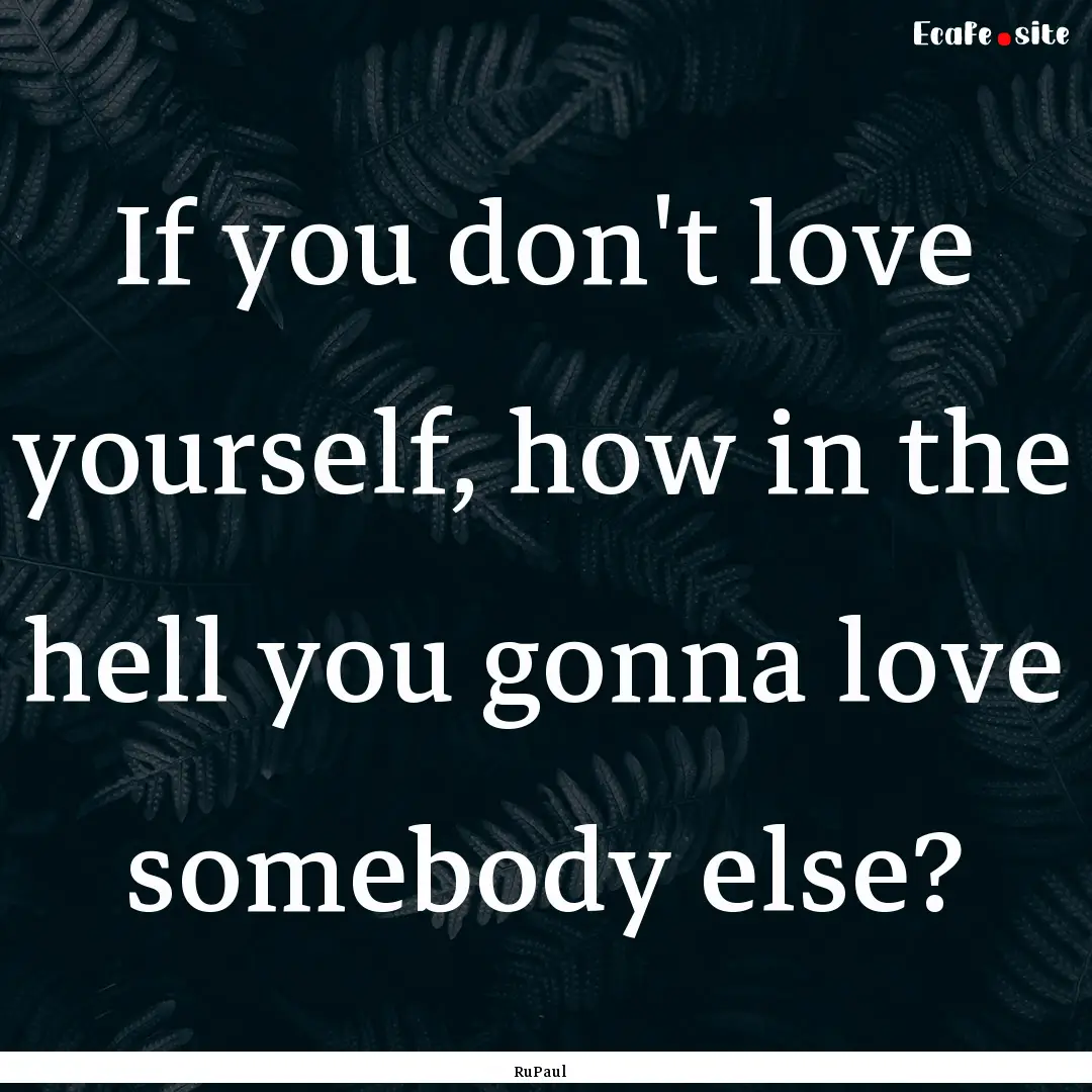 If you don't love yourself, how in the hell.... : Quote by RuPaul