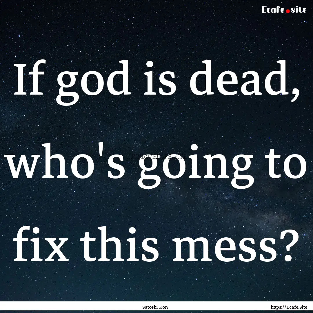 If god is dead, who's going to fix this mess?.... : Quote by Satoshi Kon