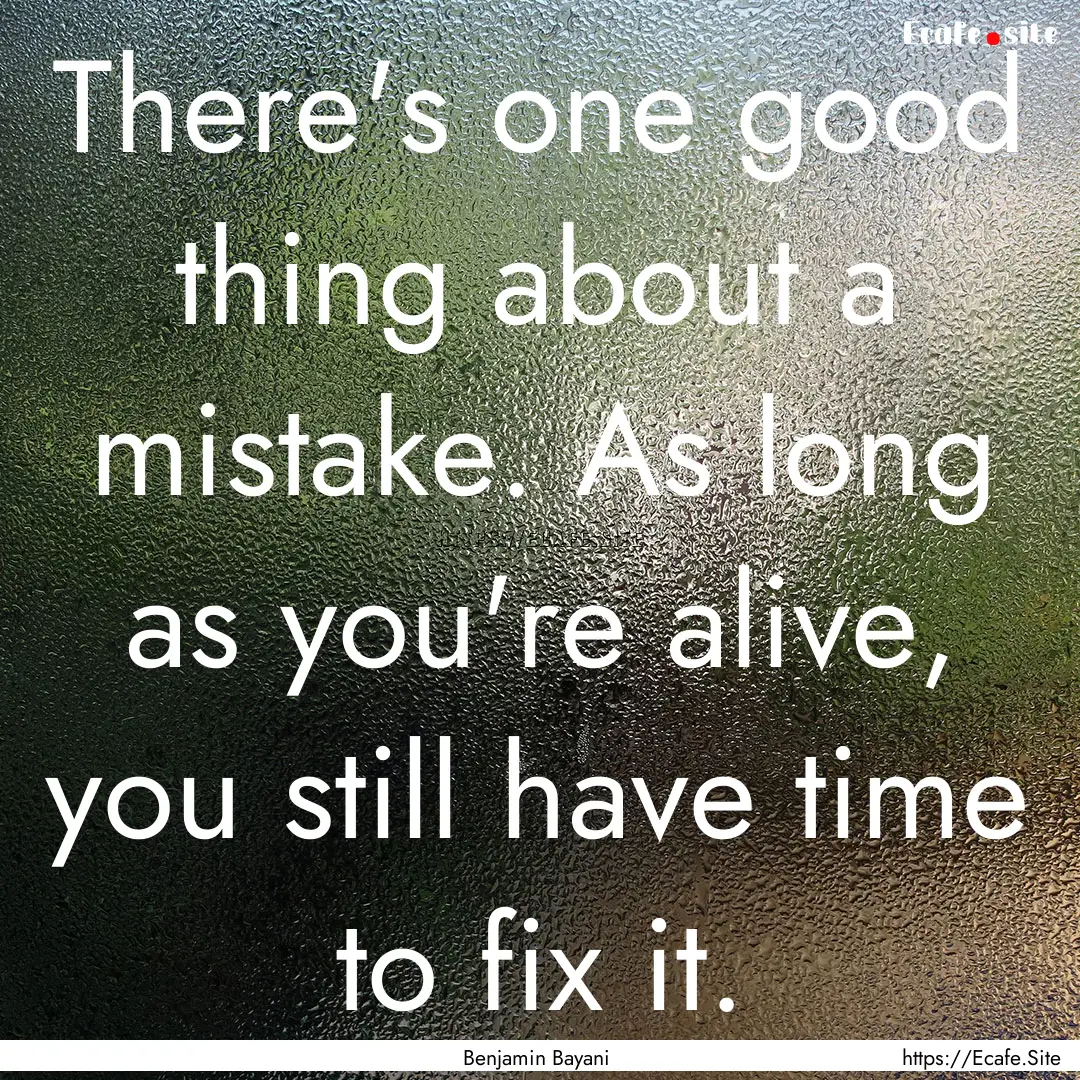 There's one good thing about a mistake. As.... : Quote by Benjamin Bayani