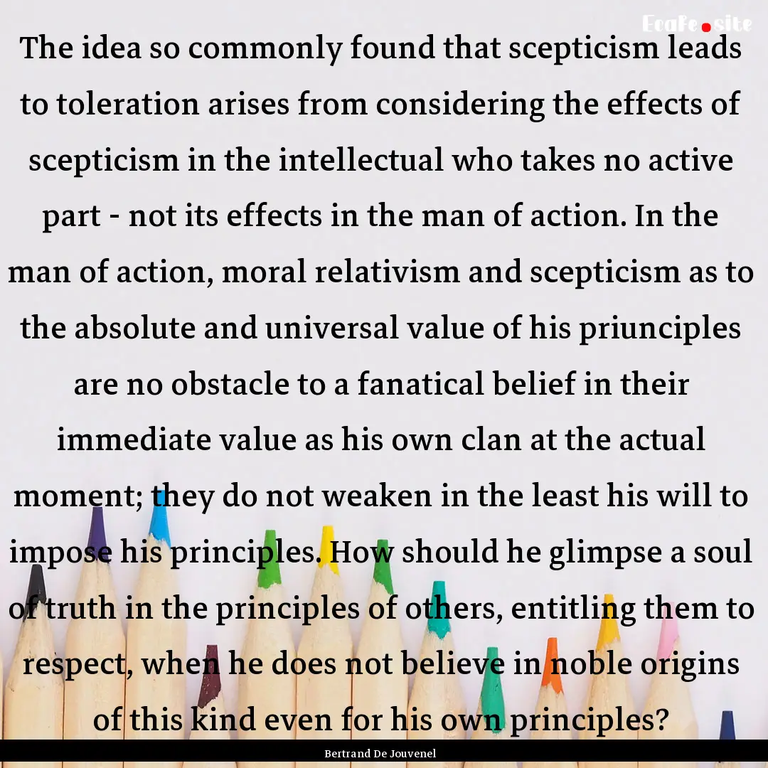 The idea so commonly found that scepticism.... : Quote by Bertrand De Jouvenel