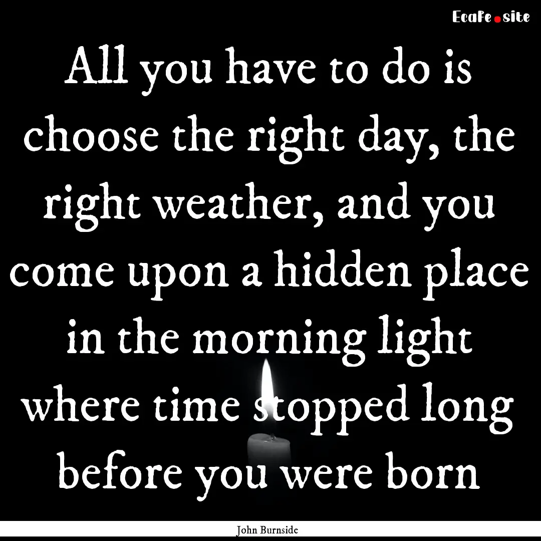 All you have to do is choose the right day,.... : Quote by John Burnside