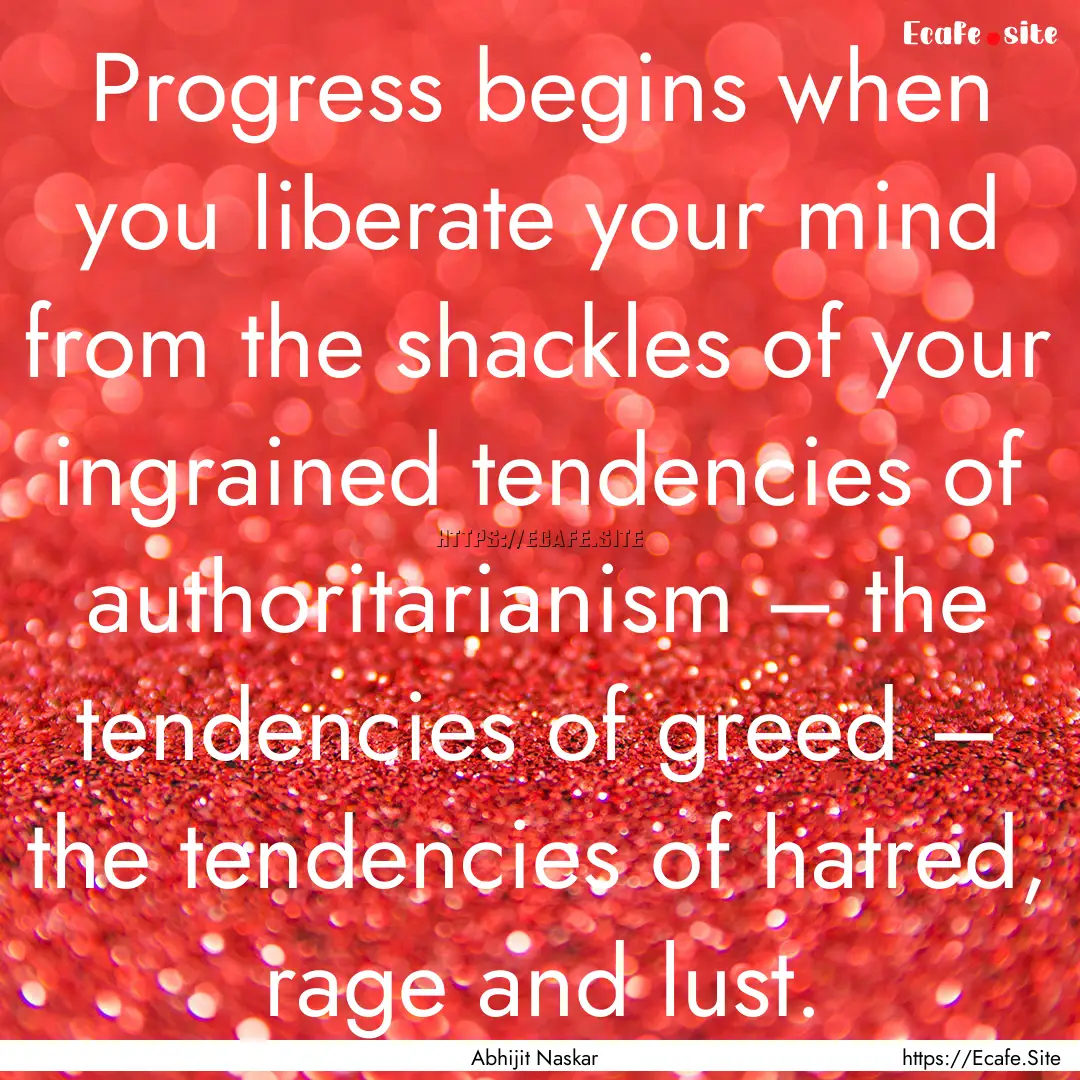 Progress begins when you liberate your mind.... : Quote by Abhijit Naskar