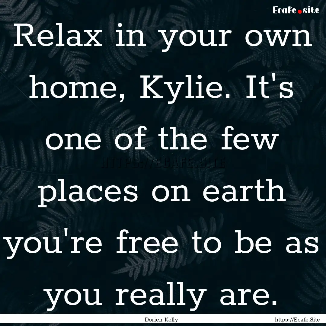 Relax in your own home, Kylie. It's one of.... : Quote by Dorien Kelly