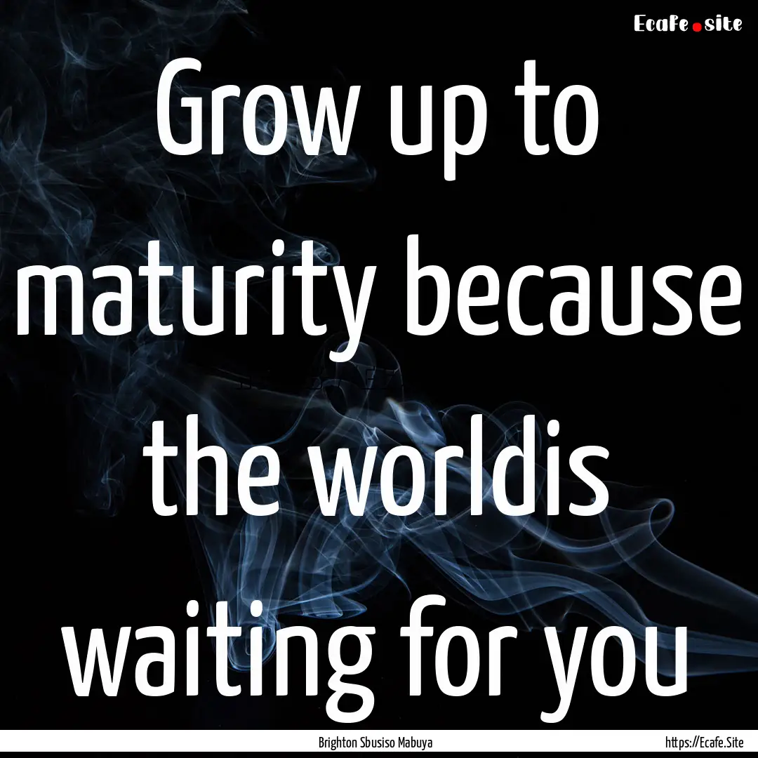 Grow up to maturity because the worldis waiting.... : Quote by Brighton Sbusiso Mabuya