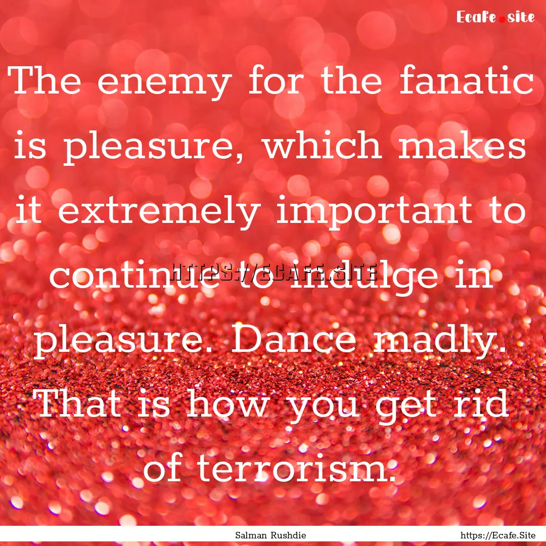 The enemy for the fanatic is pleasure, which.... : Quote by Salman Rushdie