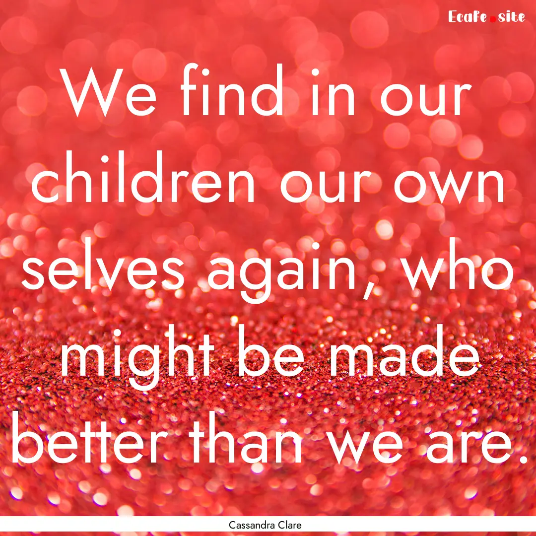 We find in our children our own selves again,.... : Quote by Cassandra Clare