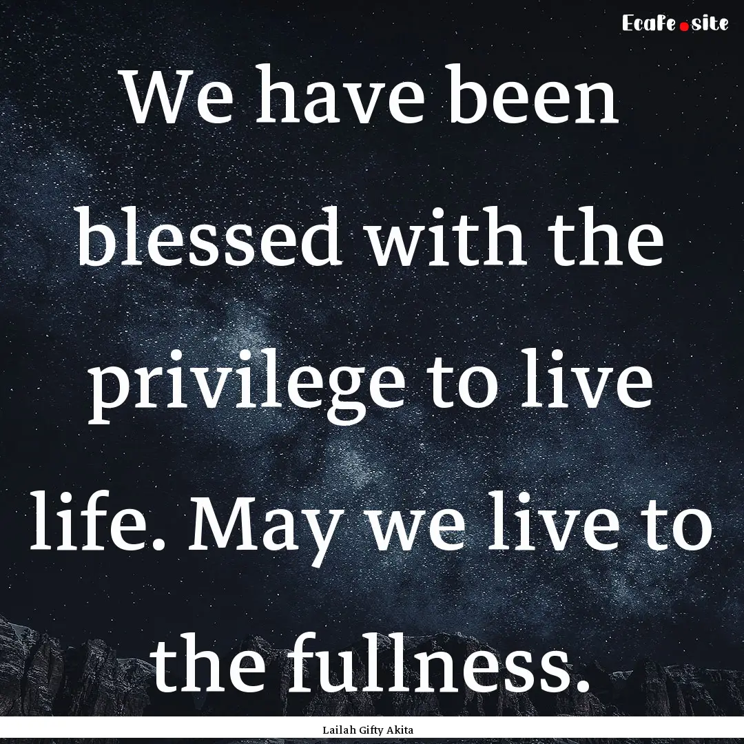 We have been blessed with the privilege to.... : Quote by Lailah Gifty Akita