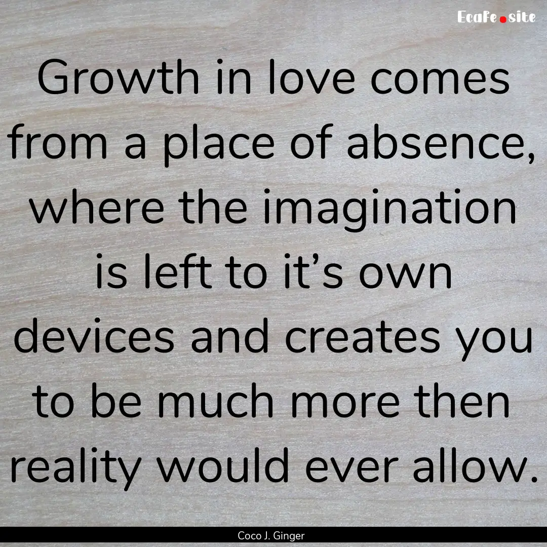 Growth in love comes from a place of absence,.... : Quote by Coco J. Ginger