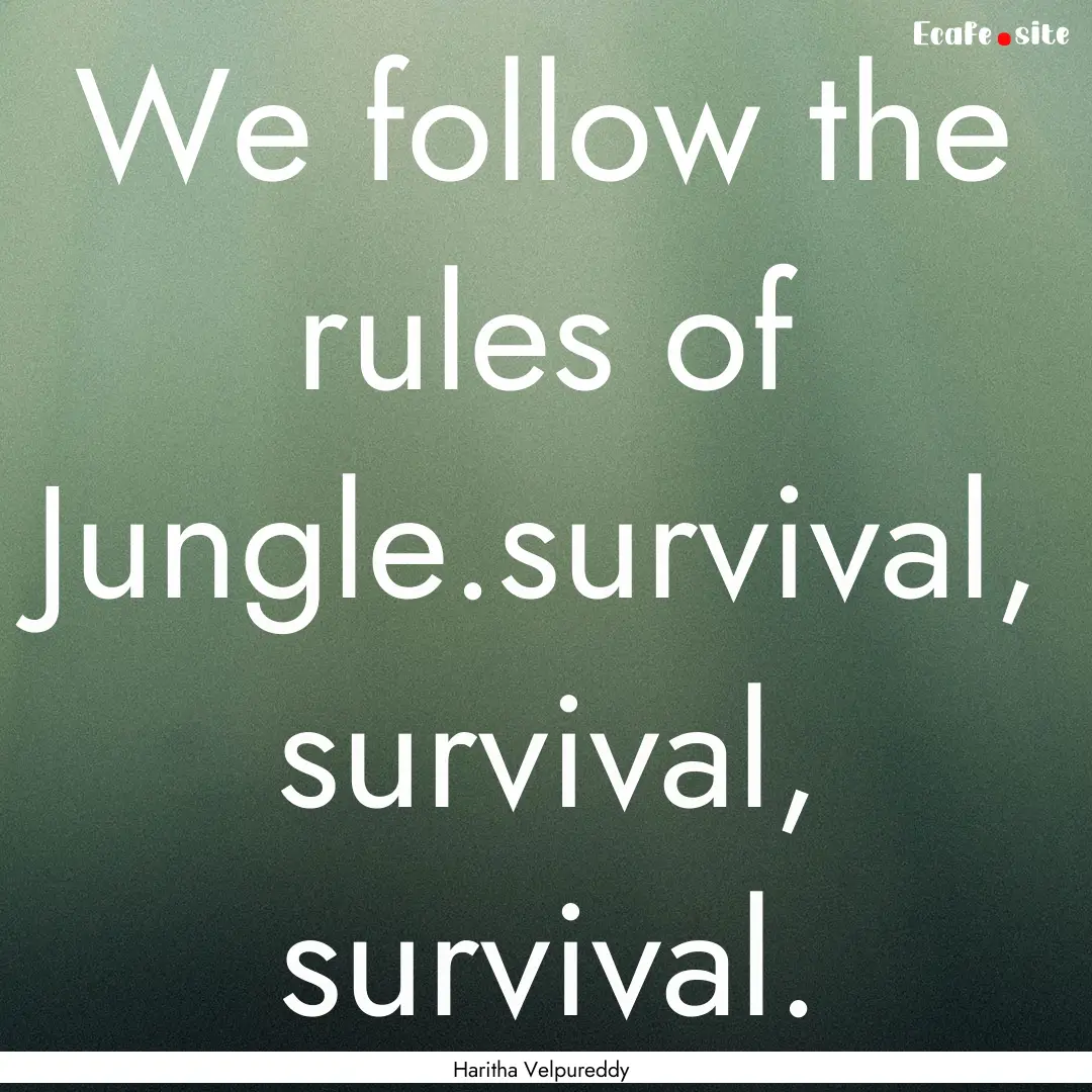 We follow the rules of Jungle.survival, survival,.... : Quote by Haritha Velpureddy