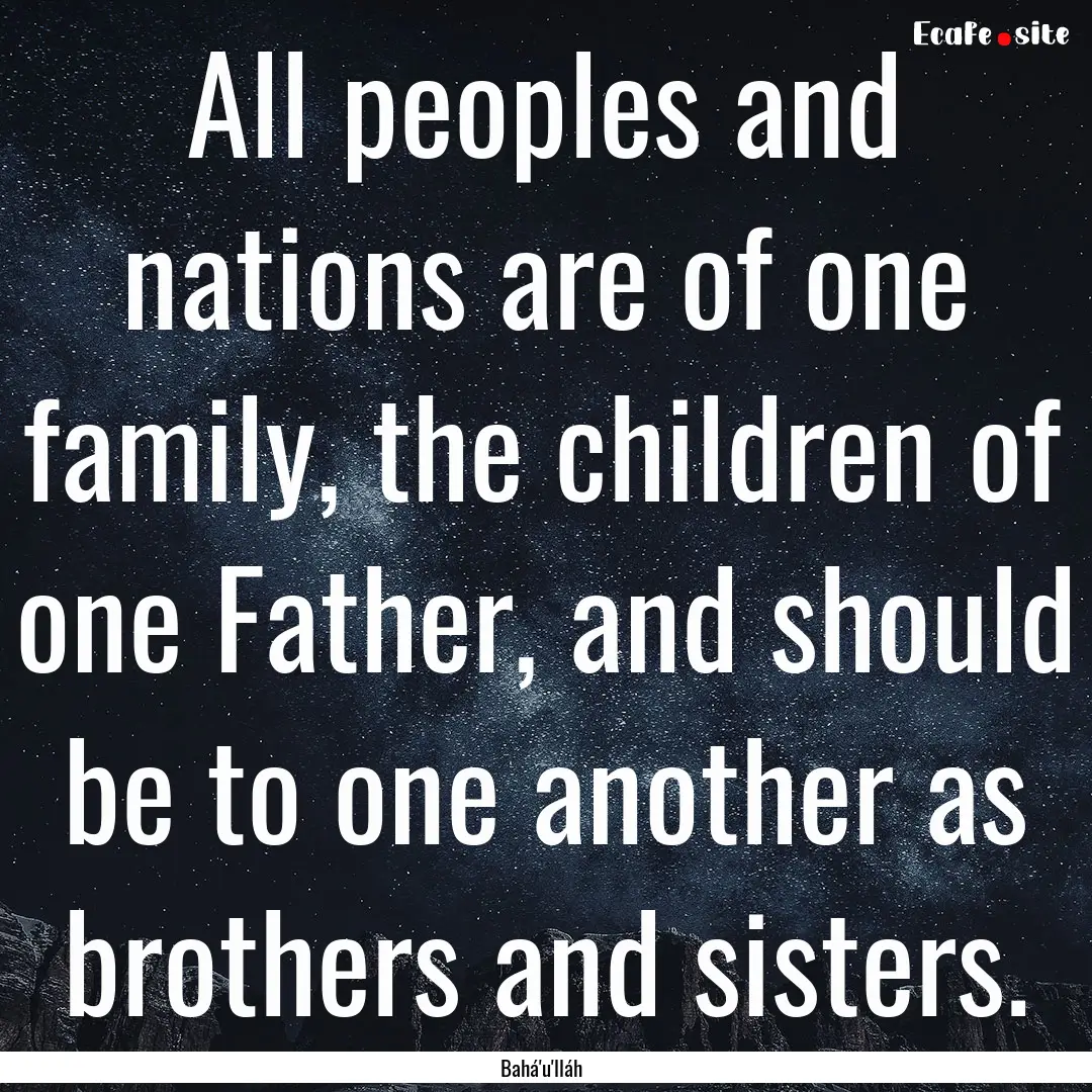 All peoples and nations are of one family,.... : Quote by Bahá'u'lláh