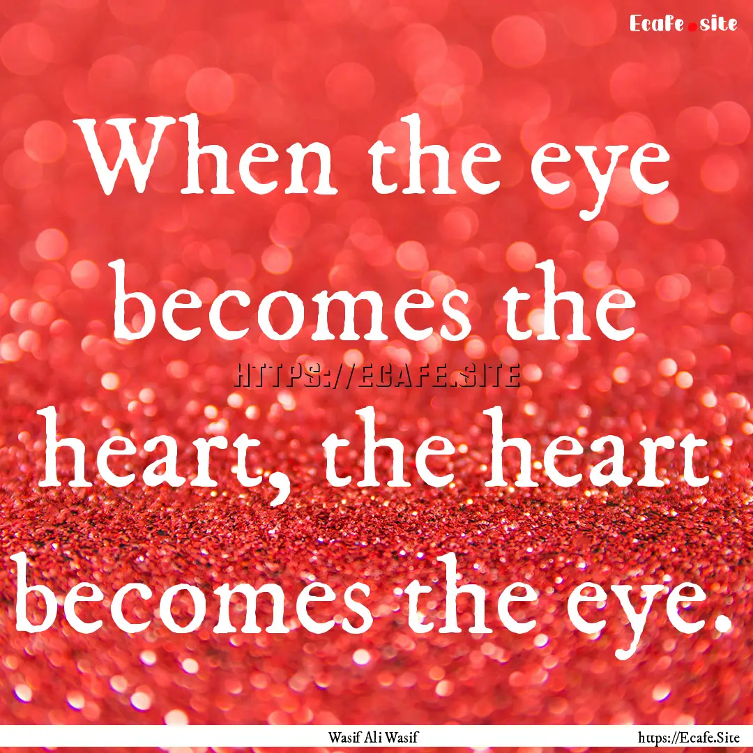 When the eye becomes the heart, the heart.... : Quote by Wasif Ali Wasif