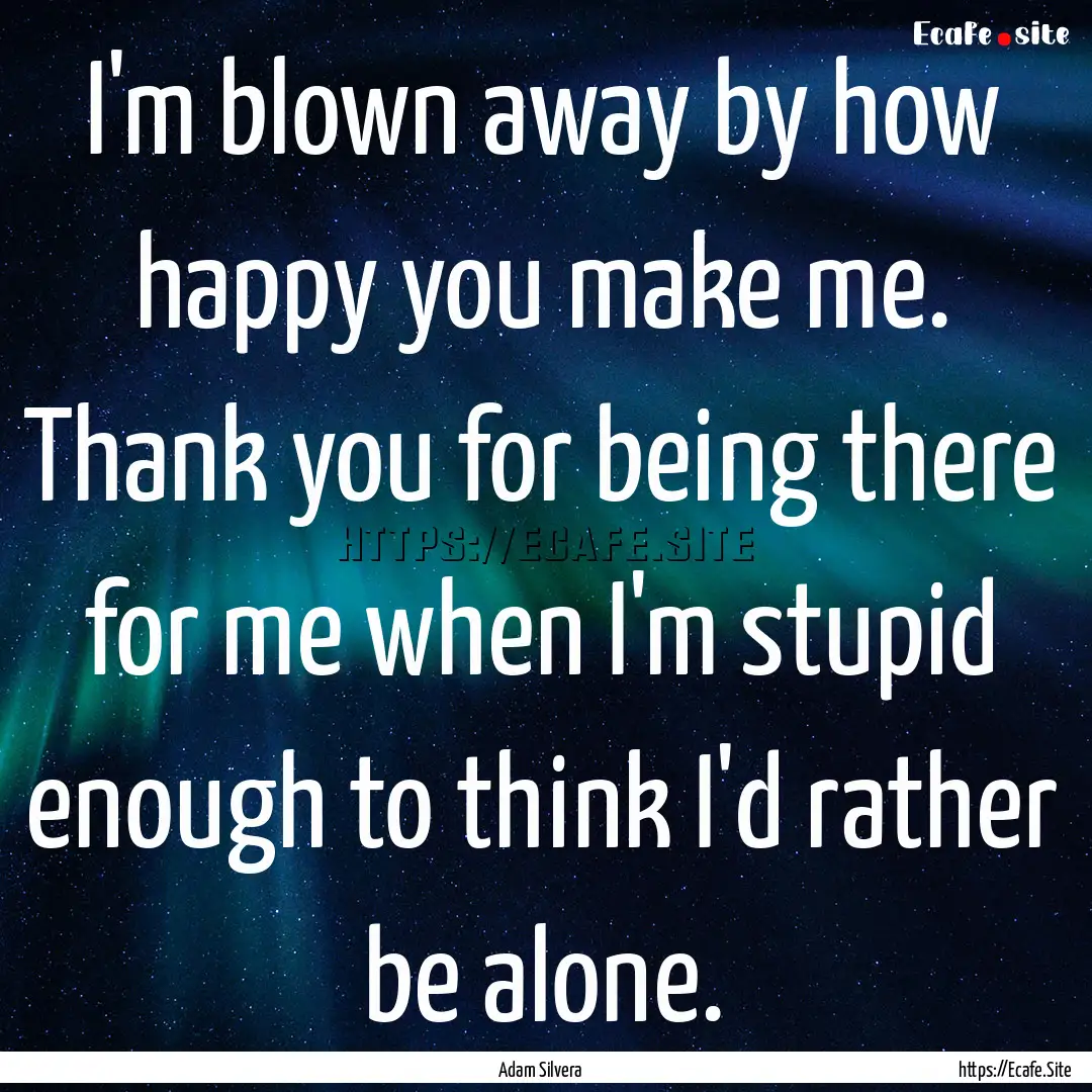 I'm blown away by how happy you make me..... : Quote by Adam Silvera