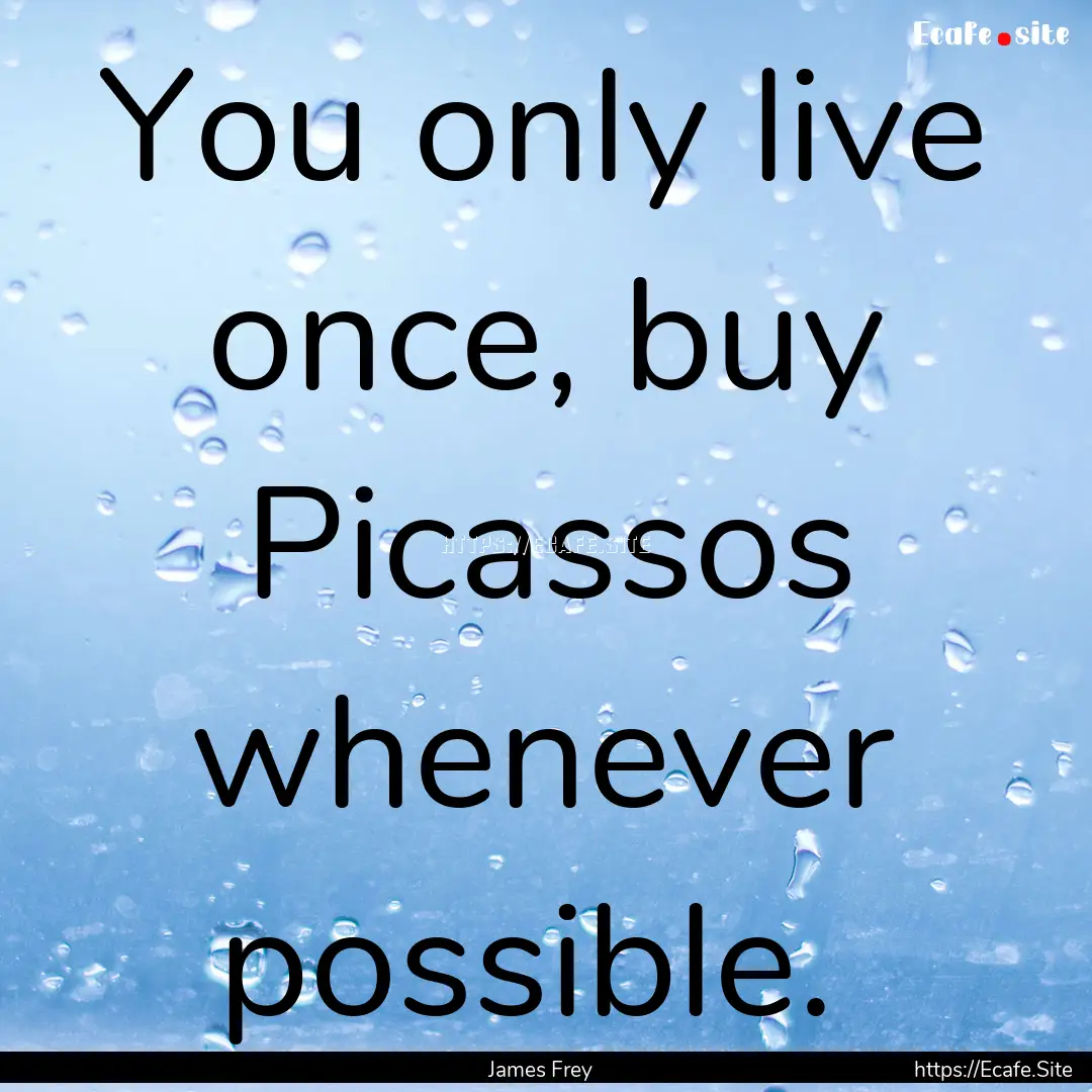 You only live once, buy Picassos whenever.... : Quote by James Frey