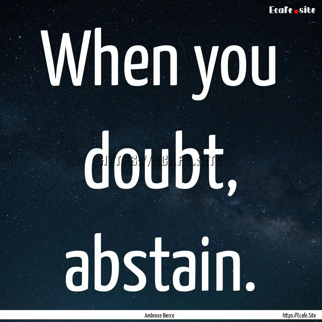 When you doubt, abstain. : Quote by Ambrose Bierce