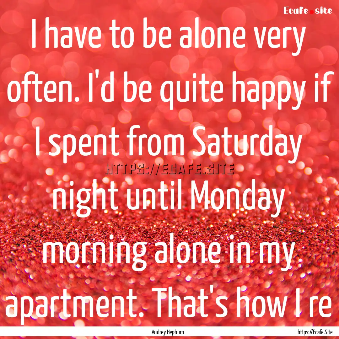 I have to be alone very often. I'd be quite.... : Quote by Audrey Hepburn