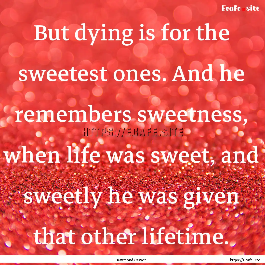 But dying is for the sweetest ones. And he.... : Quote by Raymond Carver