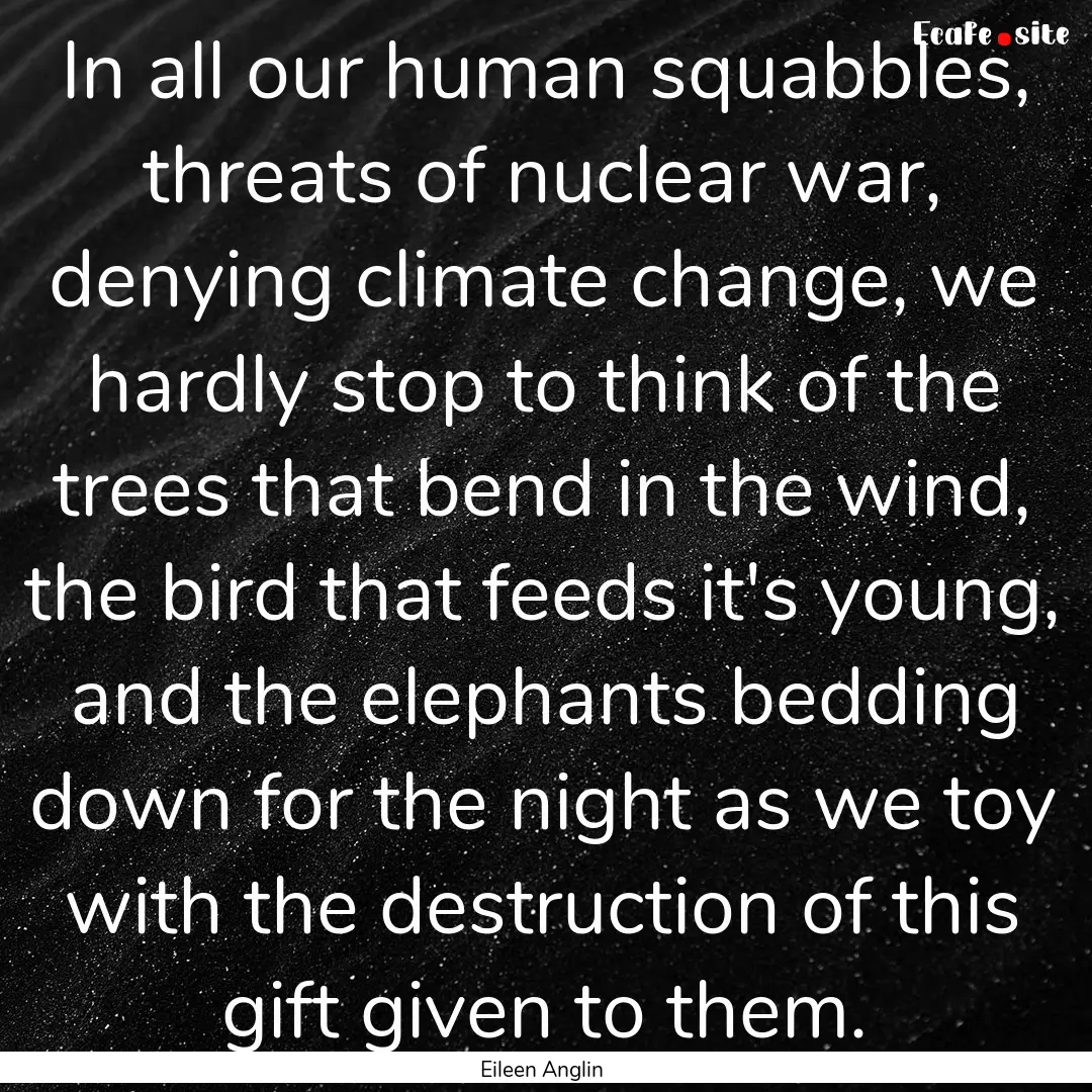 In all our human squabbles, threats of nuclear.... : Quote by Eileen Anglin