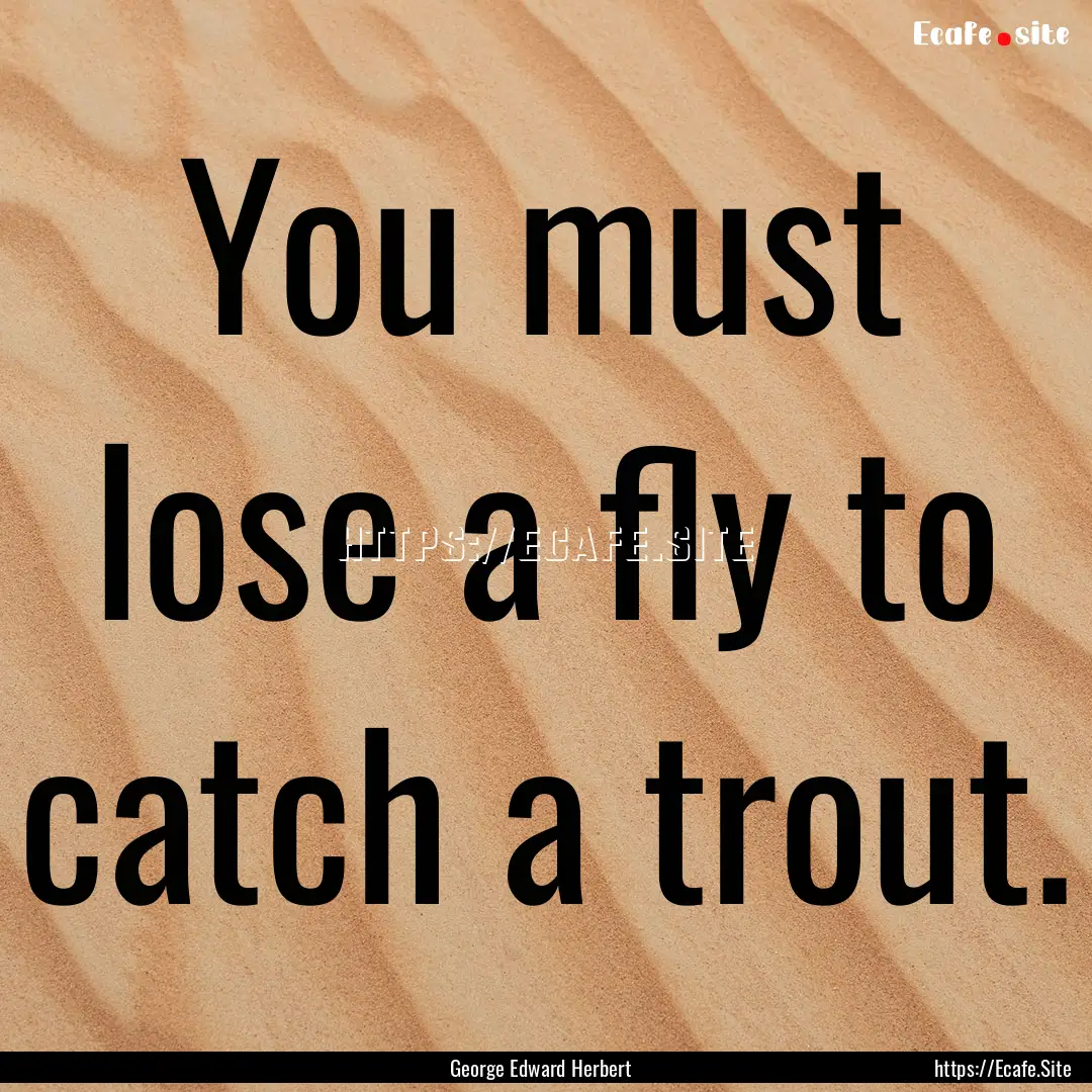 You must lose a fly to catch a trout. : Quote by George Edward Herbert