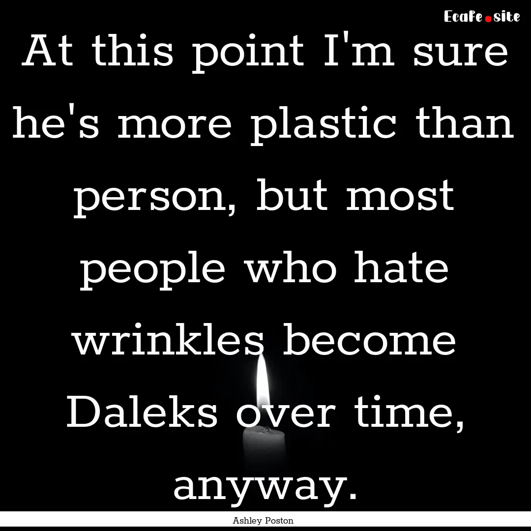 At this point I'm sure he's more plastic.... : Quote by Ashley Poston