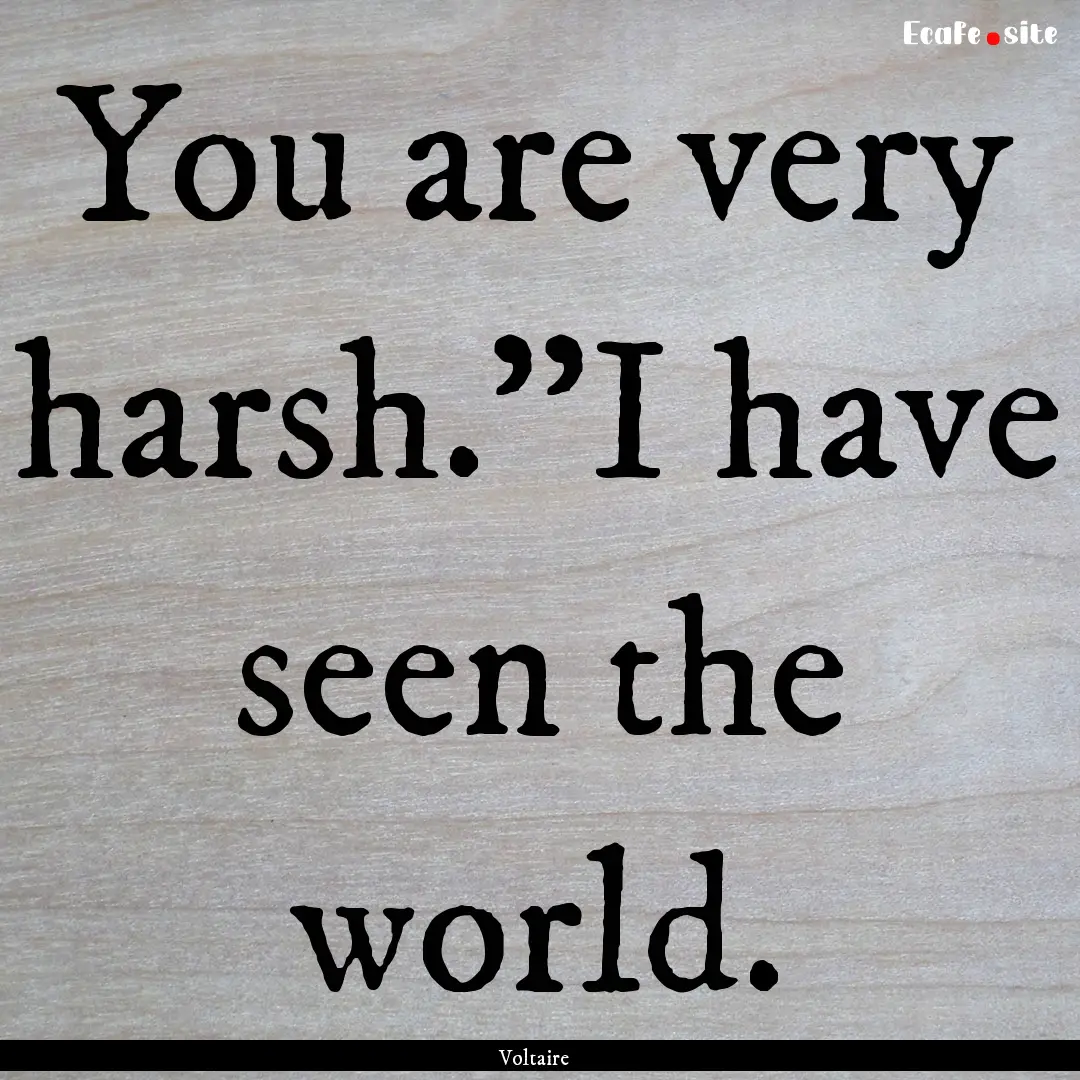 You are very harsh.''I have seen the world..... : Quote by Voltaire