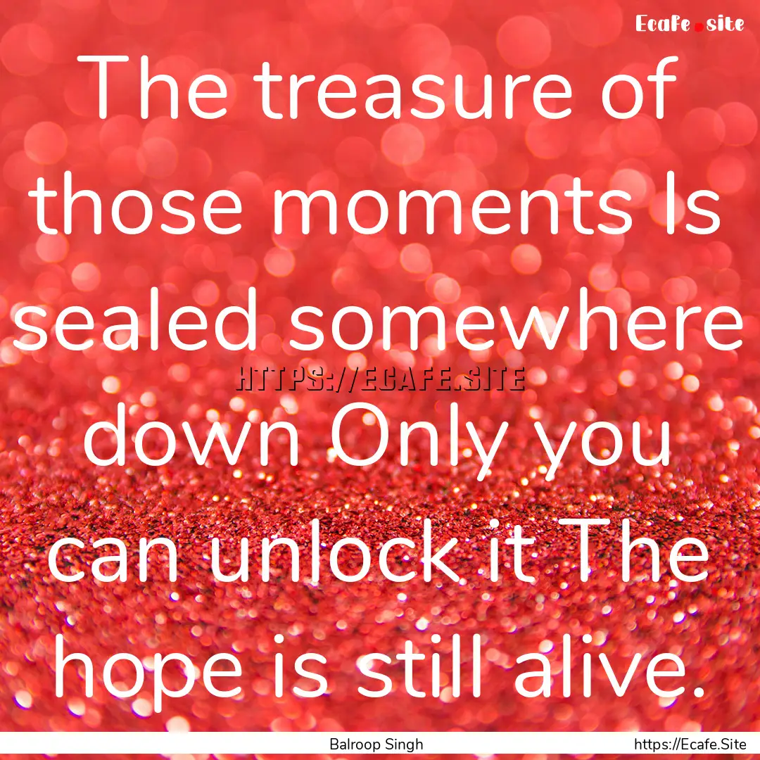 The treasure of those moments Is sealed somewhere.... : Quote by Balroop Singh