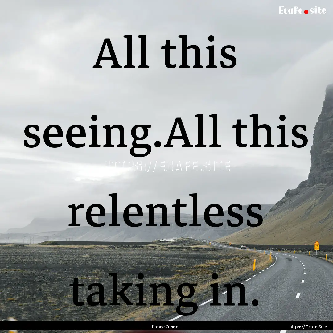 All this seeing.All this relentless taking.... : Quote by Lance Olsen