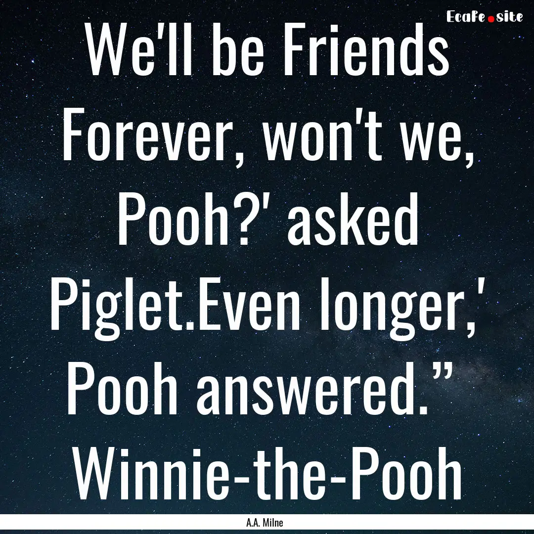 We'll be Friends Forever, won't we, Pooh?'.... : Quote by A.A. Milne