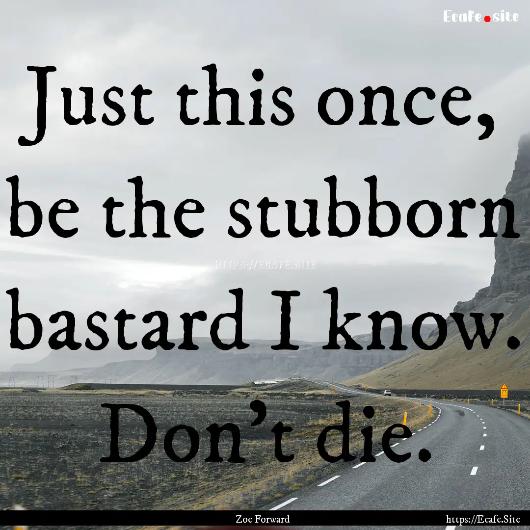 Just this once, be the stubborn bastard I.... : Quote by Zoe Forward