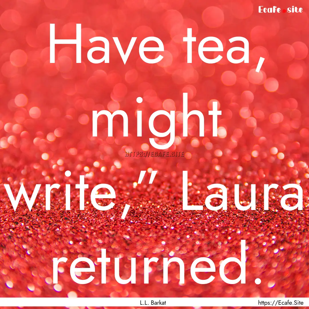 Have tea, might write,” Laura returned..... : Quote by L.L. Barkat