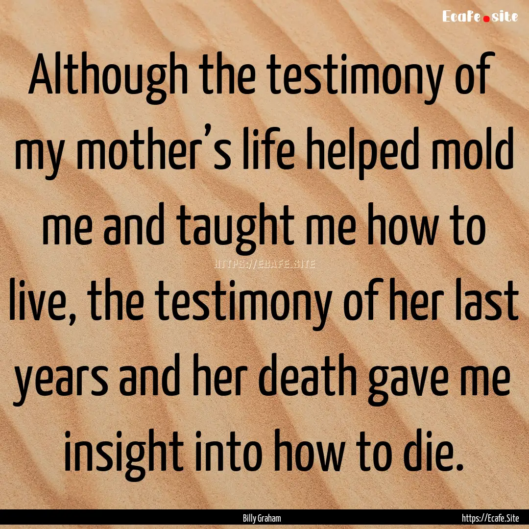 Although the testimony of my mother’s life.... : Quote by Billy Graham