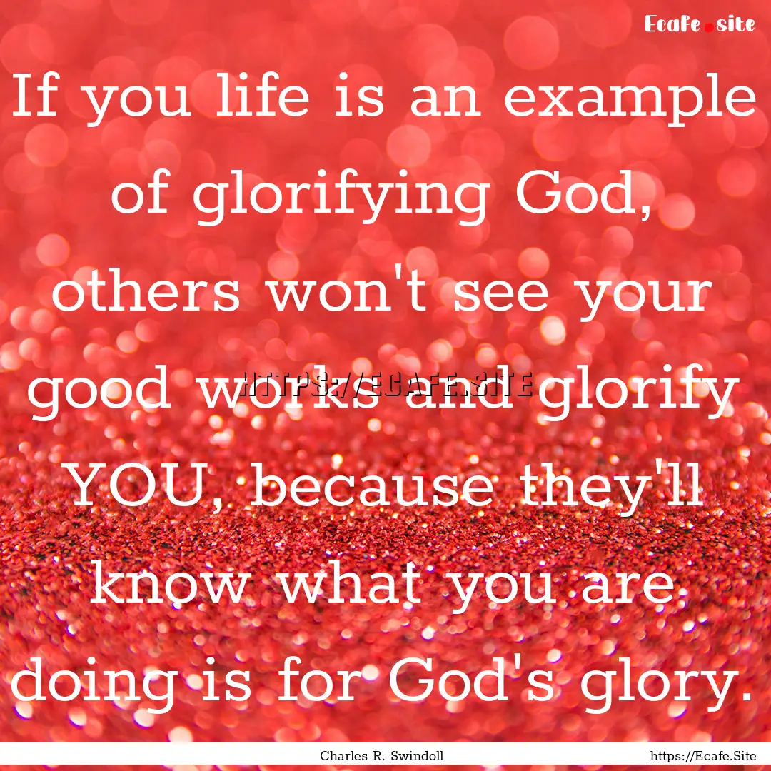 If you life is an example of glorifying God,.... : Quote by Charles R. Swindoll